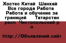 Хостес Китай (Шанхай) - Все города Работа » Работа и обучение за границей   . Татарстан респ.,Чистопольский р-н